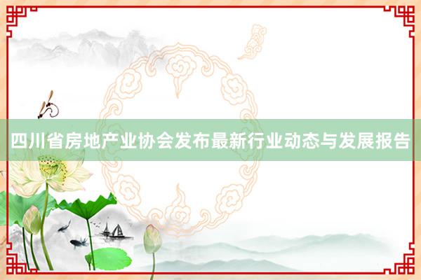 四川省房地产业协会发布最新行业动态与发展报告